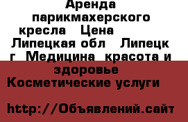    Аренда парикмахерского кресла › Цена ­ 6 000 - Липецкая обл., Липецк г. Медицина, красота и здоровье » Косметические услуги   